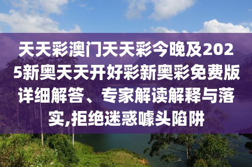 天天彩澳門天天彩今晚及2025新奧天天開好彩新奧彩免費版詳細解答、專家解讀解釋與落實,拒絕迷惑噱頭陷阱